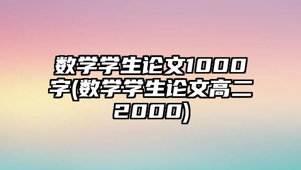 數(shù)學(xué)學(xué)生論文1000字(數(shù)學(xué)學(xué)生論文高二2000)