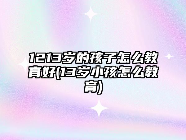 1213歲的孩子怎么教育好(13歲小孩怎么教育)