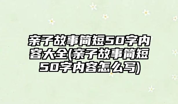 親子故事簡短50字內(nèi)容大全(親子故事簡短50字內(nèi)容怎么寫)