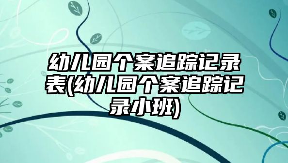 幼兒園個(gè)案追蹤記錄表(幼兒園個(gè)案追蹤記錄小班)