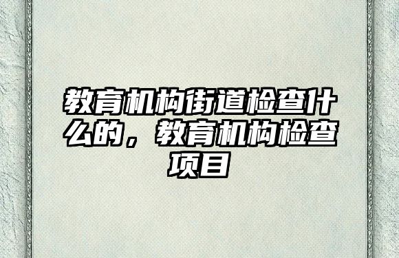 教育機(jī)構(gòu)街道檢查什么的，教育機(jī)構(gòu)檢查項(xiàng)目