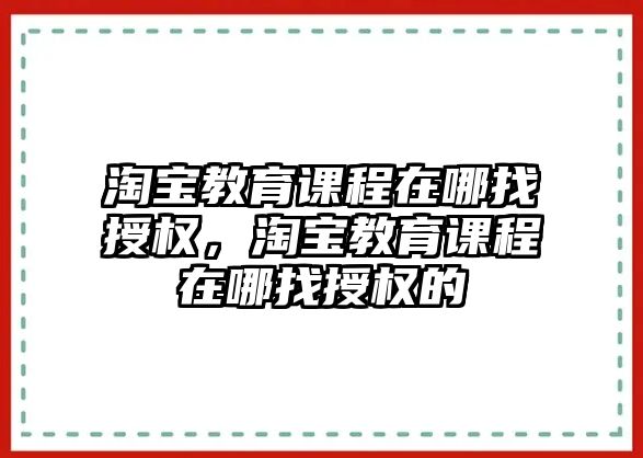 淘寶教育課程在哪找授權，淘寶教育課程在哪找授權的