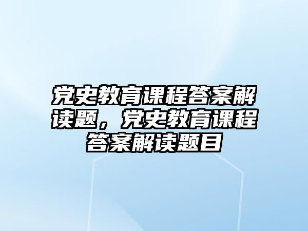 黨史教育課程答案解讀題，黨史教育課程答案解讀題目