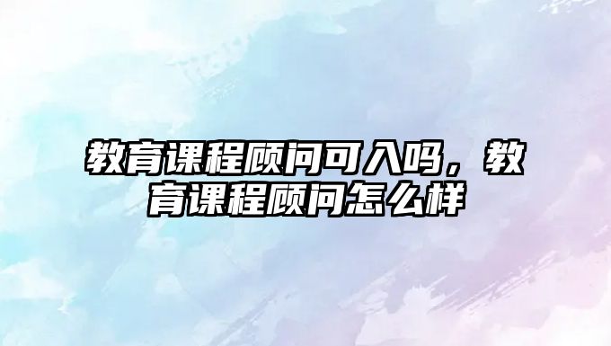 教育課程顧問可入嗎，教育課程顧問怎么樣