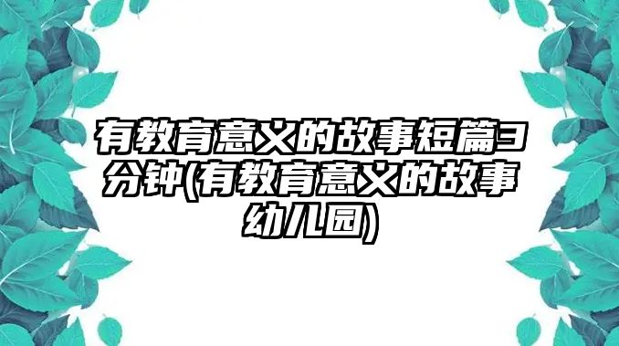 有教育意義的故事短篇3分鐘(有教育意義的故事幼兒園)