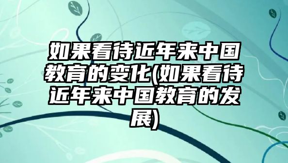 如果看待近年來(lái)中國(guó)教育的變化(如果看待近年來(lái)中國(guó)教育的發(fā)展)