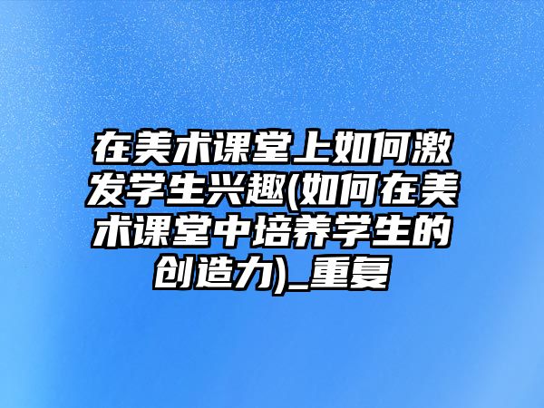 在美術課堂上如何激發(fā)學生興趣(如何在美術課堂中培養(yǎng)學生的創(chuàng)造力)_重復