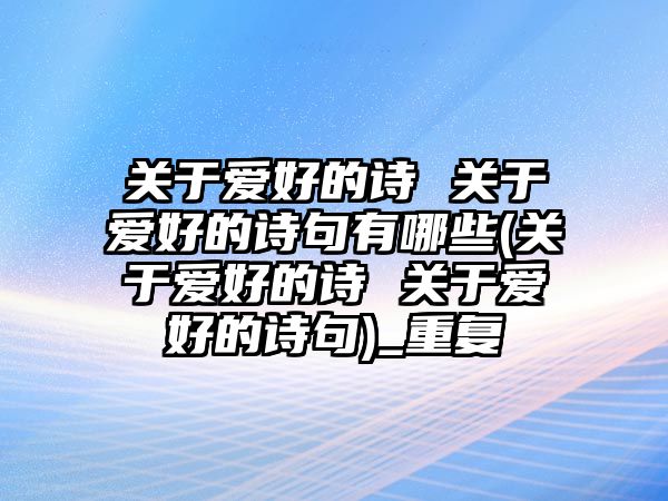 關(guān)于愛好的詩 關(guān)于愛好的詩句有哪些(關(guān)于愛好的詩 關(guān)于愛好的詩句)_重復(fù)