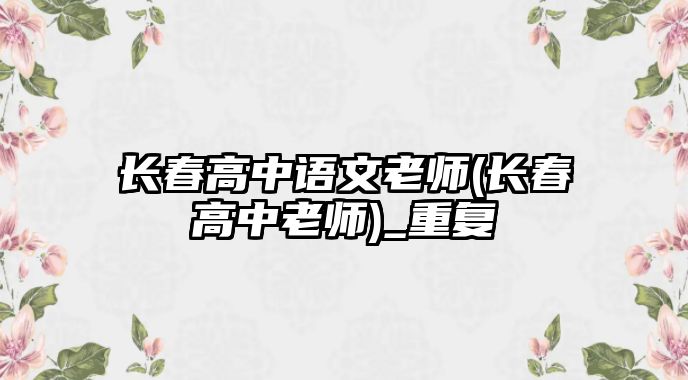 長春高中語文老師(長春高中老師)_重復