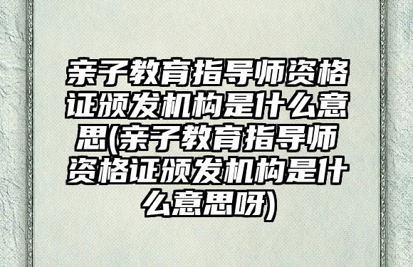 親子教育指導(dǎo)師資格證頒發(fā)機(jī)構(gòu)是什么意思(親子教育指導(dǎo)師資格證頒發(fā)機(jī)構(gòu)是什么意思呀)