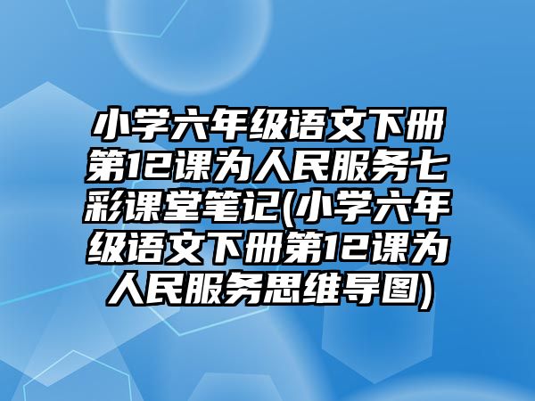 小學(xué)六年級語文下冊第12課為人民服務(wù)七彩課堂筆記(小學(xué)六年級語文下冊第12課為人民服務(wù)思維導(dǎo)圖)