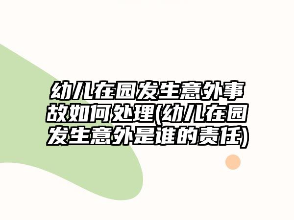 幼兒在園發(fā)生意外事故如何處理(幼兒在園發(fā)生意外是誰的責(zé)任)