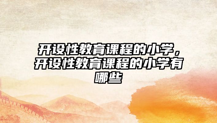 開設(shè)性教育課程的小學(xué)，開設(shè)性教育課程的小學(xué)有哪些