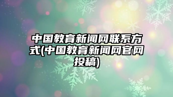 中國教育新聞網(wǎng)聯(lián)系方式(中國教育新聞網(wǎng)官網(wǎng)投稿)