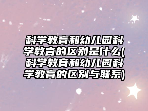 科學(xué)教育和幼兒園科學(xué)教育的區(qū)別是什么(科學(xué)教育和幼兒園科學(xué)教育的區(qū)別與聯(lián)系)