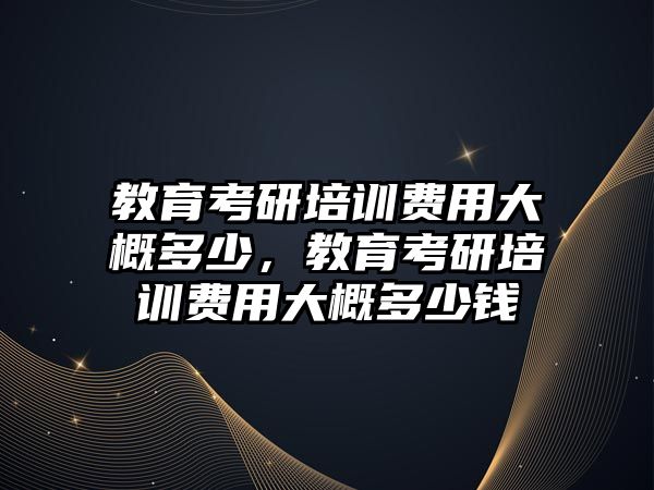 教育考研培訓費用大概多少，教育考研培訓費用大概多少錢