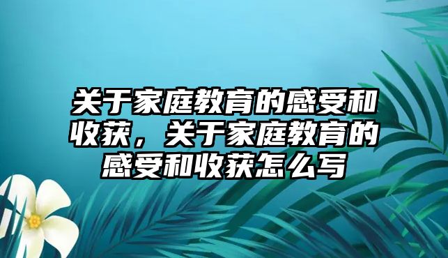 關(guān)于家庭教育的感受和收獲，關(guān)于家庭教育的感受和收獲怎么寫