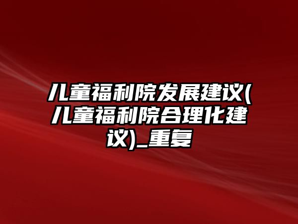 兒童福利院發(fā)展建議(兒童福利院合理化建議)_重復