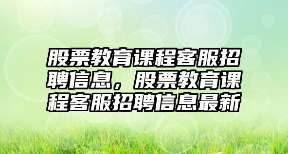 股票教育課程客服招聘信息，股票教育課程客服招聘信息最新