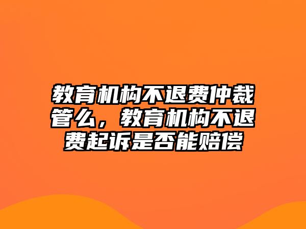 教育機構(gòu)不退費仲裁管么，教育機構(gòu)不退費起訴是否能賠償