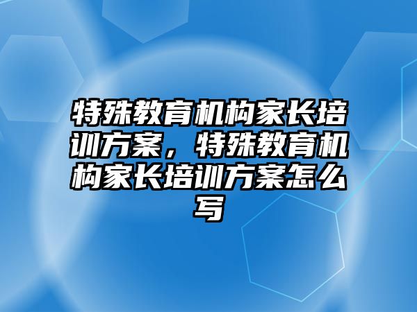 特殊教育機(jī)構(gòu)家長培訓(xùn)方案，特殊教育機(jī)構(gòu)家長培訓(xùn)方案怎么寫