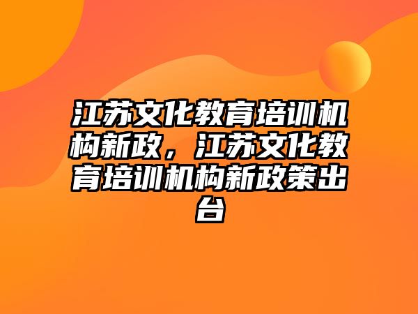 江蘇文化教育培訓(xùn)機(jī)構(gòu)新政，江蘇文化教育培訓(xùn)機(jī)構(gòu)新政策出臺(tái)