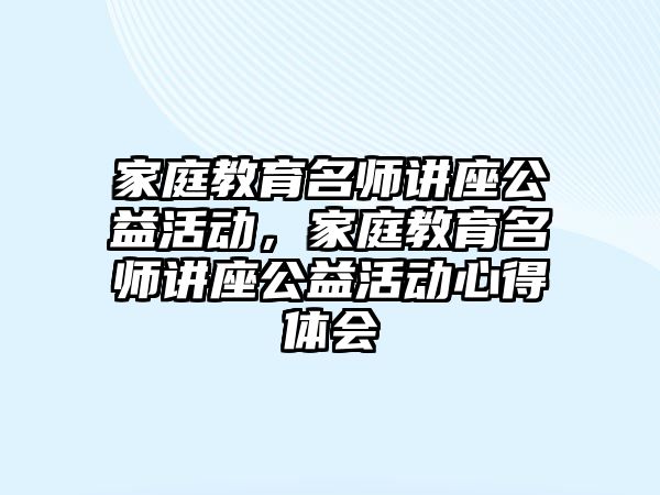 家庭教育名師講座公益活動(dòng)，家庭教育名師講座公益活動(dòng)心得體會(huì)