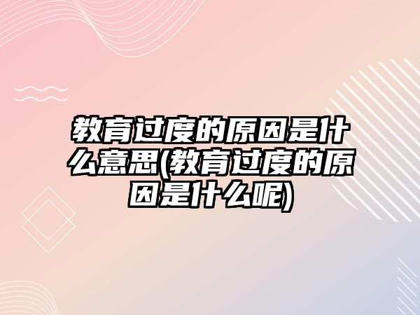 教育過度的原因是什么意思(教育過度的原因是什么呢)