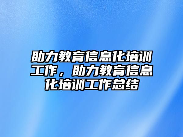 助力教育信息化培訓(xùn)工作，助力教育信息化培訓(xùn)工作總結(jié)