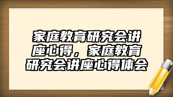 家庭教育研究會講座心得，家庭教育研究會講座心得體會