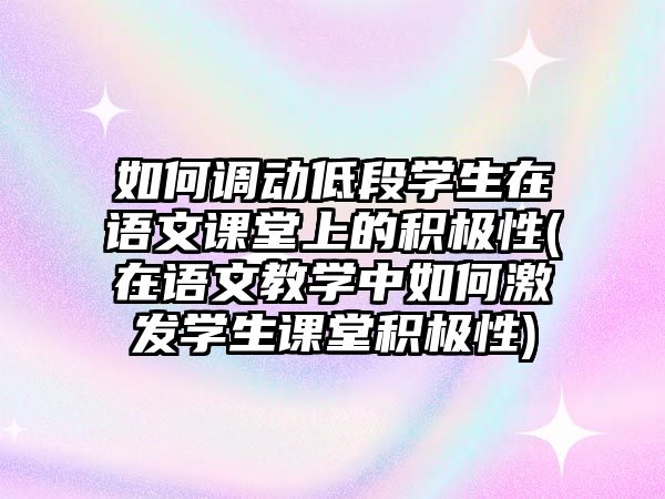 如何調(diào)動低段學(xué)生在語文課堂上的積極性(在語文教學(xué)中如何激發(fā)學(xué)生課堂積極性)