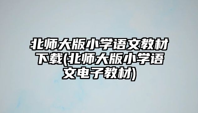 北師大版小學語文教材下載(北師大版小學語文電子教材)