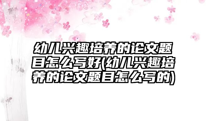 幼兒興趣培養(yǎng)的論文題目怎么寫(xiě)好(幼兒興趣培養(yǎng)的論文題目怎么寫(xiě)的)