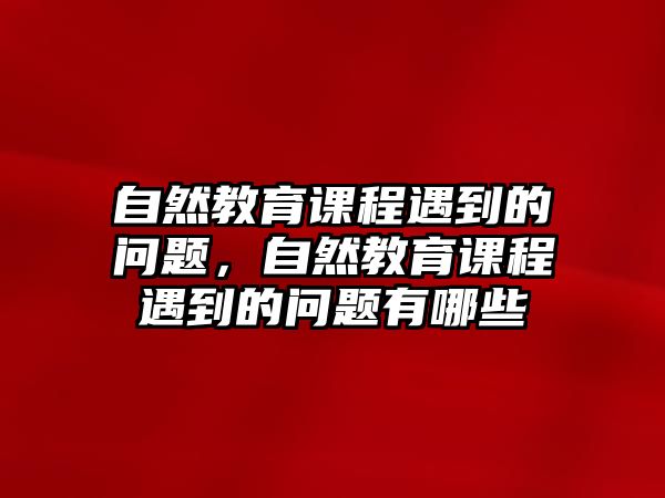 自然教育課程遇到的問題，自然教育課程遇到的問題有哪些