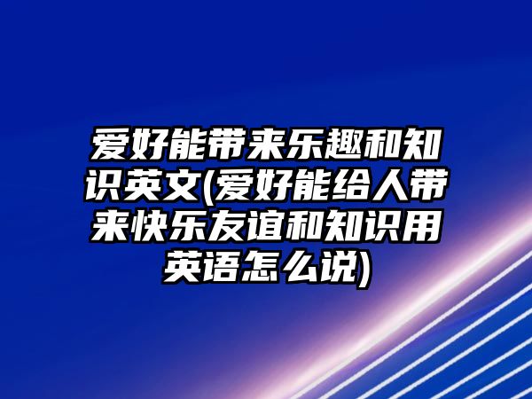 愛好能帶來樂趣和知識英文(愛好能給人帶來快樂友誼和知識用英語怎么說)