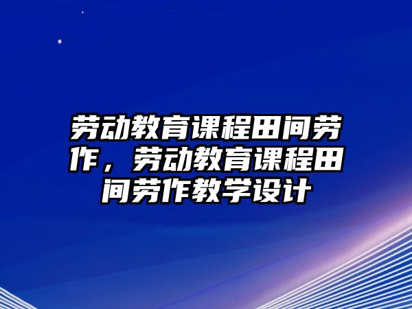 勞動教育課程田間勞作，勞動教育課程田間勞作教學(xué)設(shè)計