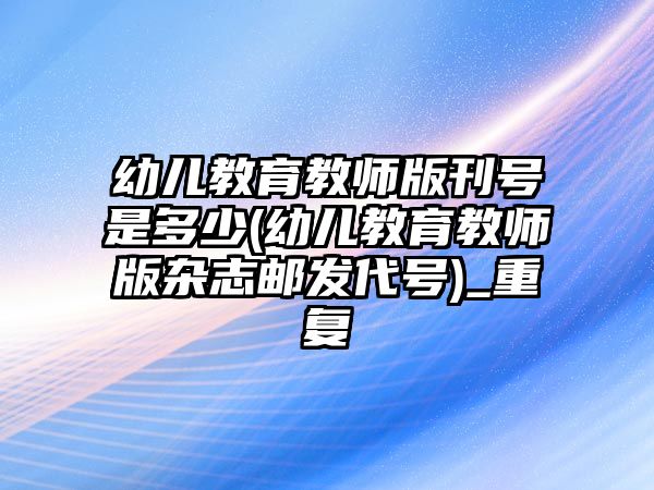 幼兒教育教師版刊號是多少(幼兒教育教師版雜志郵發(fā)代號)_重復