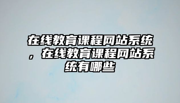 在線教育課程網(wǎng)站系統(tǒng)，在線教育課程網(wǎng)站系統(tǒng)有哪些