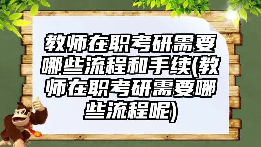 教師在職考研需要哪些流程和手續(xù)(教師在職考研需要哪些流程呢)