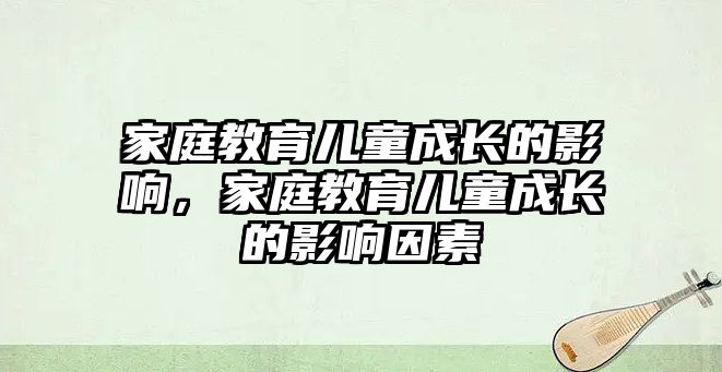 家庭教育兒童成長的影響，家庭教育兒童成長的影響因素