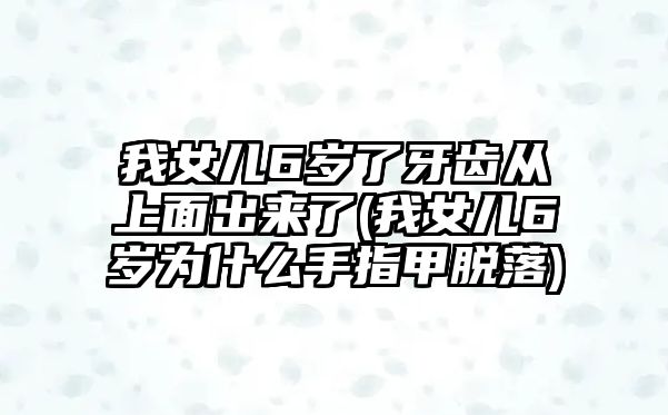 我女兒6歲了牙齒從上面出來了(我女兒6歲為什么手指甲脫落)