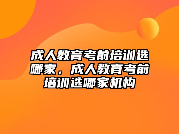 成人教育考前培訓選哪家，成人教育考前培訓選哪家機構