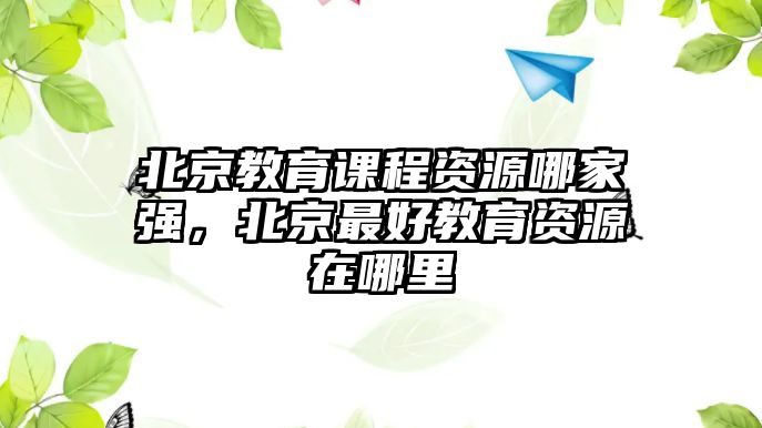 北京教育課程資源哪家強(qiáng)，北京最好教育資源在哪里