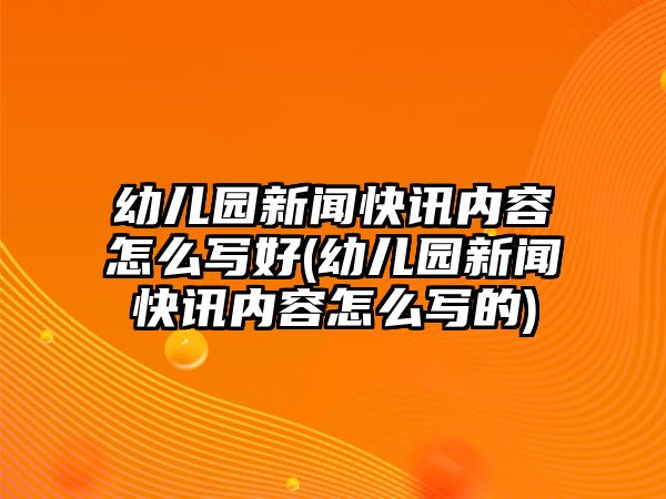 幼兒園新聞快訊內(nèi)容怎么寫(xiě)好(幼兒園新聞快訊內(nèi)容怎么寫(xiě)的)