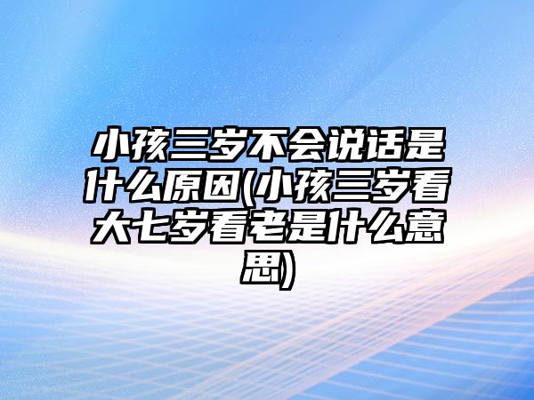 小孩三歲不會說話是什么原因(小孩三歲看大七歲看老是什么意思)