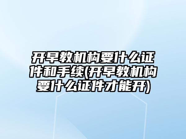 開早教機構要什么證件和手續(xù)(開早教機構要什么證件才能開)