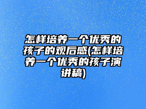 怎樣培養(yǎng)一個(gè)優(yōu)秀的孩子的觀后感(怎樣培養(yǎng)一個(gè)優(yōu)秀的孩子演講稿)