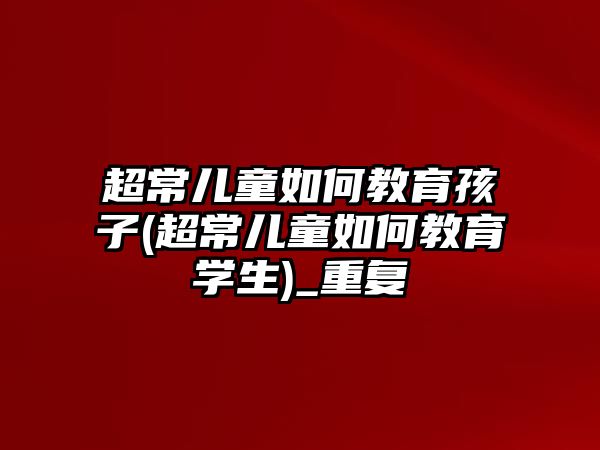 超常兒童如何教育孩子(超常兒童如何教育學生)_重復(fù)