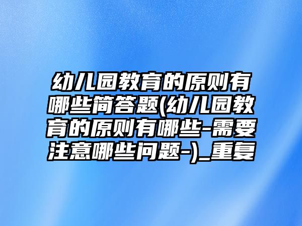 幼兒園教育的原則有哪些簡答題(幼兒園教育的原則有哪些-需要注意哪些問題-)_重復(fù)