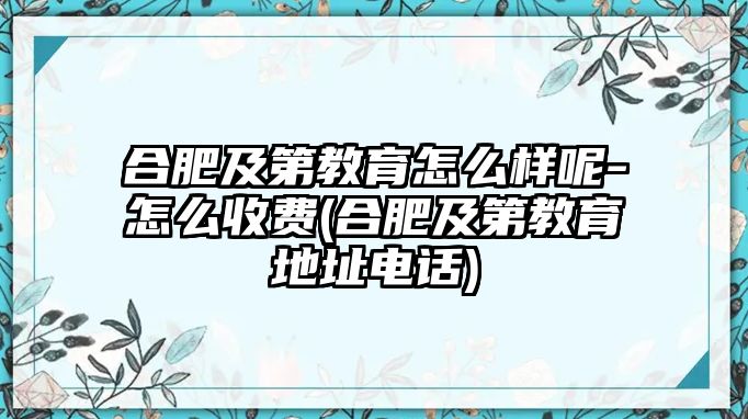 合肥及第教育怎么樣呢-怎么收費(合肥及第教育地址電話)